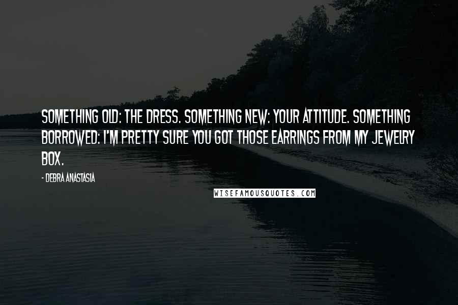 Debra Anastasia Quotes: Something old: the dress. Something new: your attitude. Something borrowed: I'm pretty sure you got those earrings from my jewelry box.