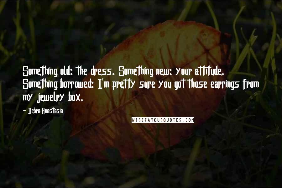 Debra Anastasia Quotes: Something old: the dress. Something new: your attitude. Something borrowed: I'm pretty sure you got those earrings from my jewelry box.