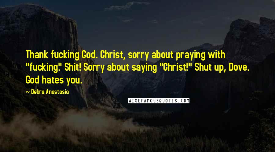 Debra Anastasia Quotes: Thank fucking God. Christ, sorry about praying with "fucking." Shit! Sorry about saying "Christ!" Shut up, Dove. God hates you.
