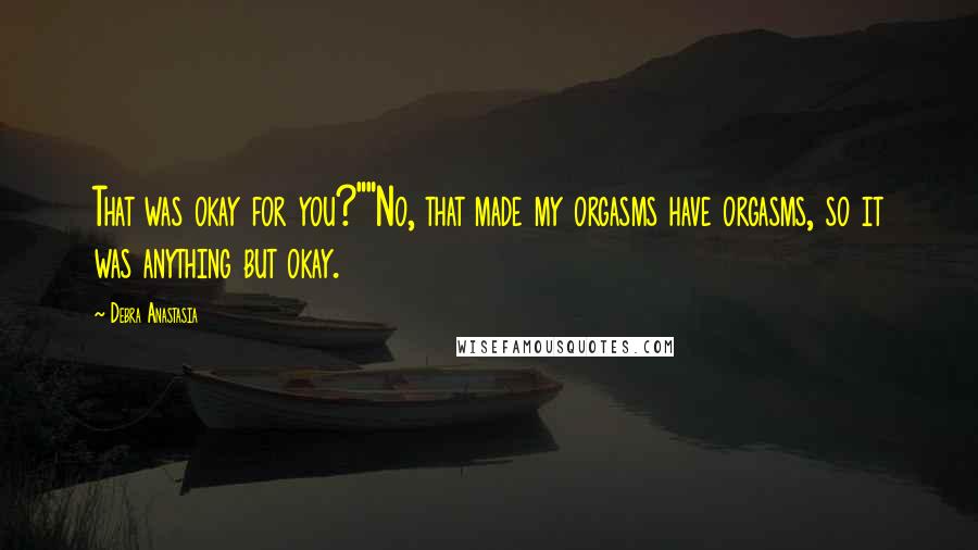 Debra Anastasia Quotes: That was okay for you?""No, that made my orgasms have orgasms, so it was anything but okay.