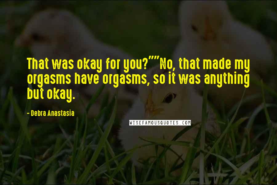 Debra Anastasia Quotes: That was okay for you?""No, that made my orgasms have orgasms, so it was anything but okay.