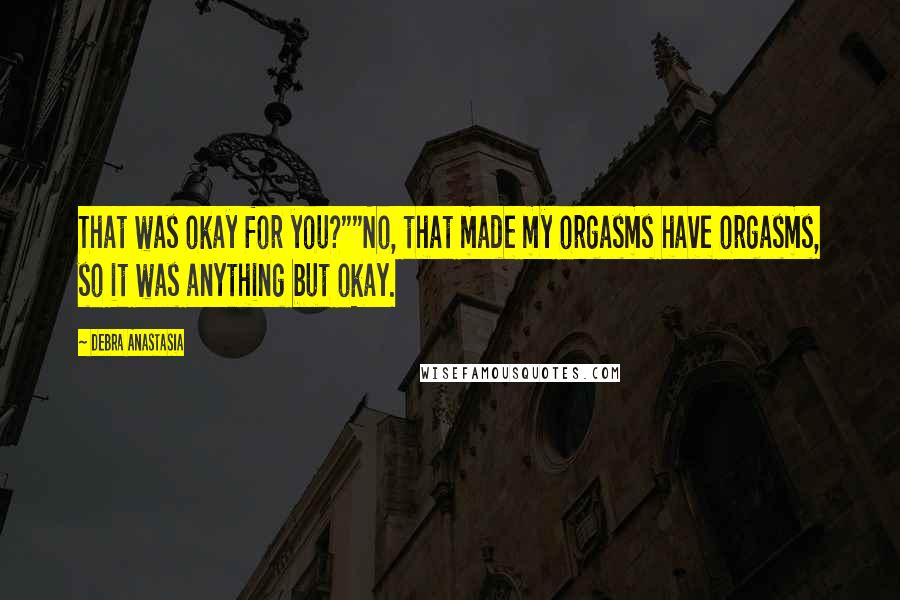 Debra Anastasia Quotes: That was okay for you?""No, that made my orgasms have orgasms, so it was anything but okay.