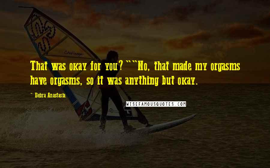 Debra Anastasia Quotes: That was okay for you?""No, that made my orgasms have orgasms, so it was anything but okay.