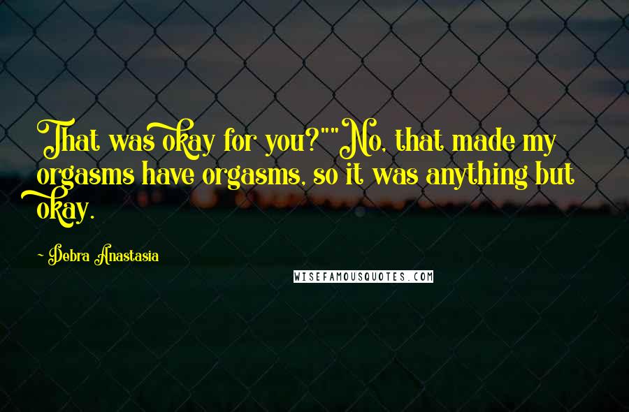 Debra Anastasia Quotes: That was okay for you?""No, that made my orgasms have orgasms, so it was anything but okay.