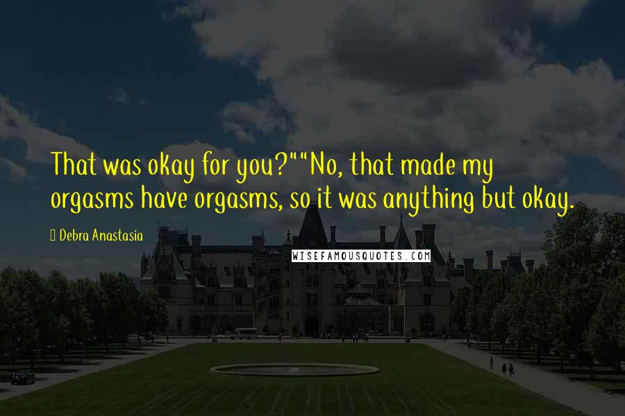 Debra Anastasia Quotes: That was okay for you?""No, that made my orgasms have orgasms, so it was anything but okay.