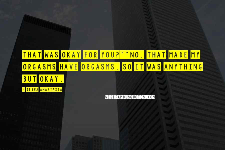 Debra Anastasia Quotes: That was okay for you?""No, that made my orgasms have orgasms, so it was anything but okay.