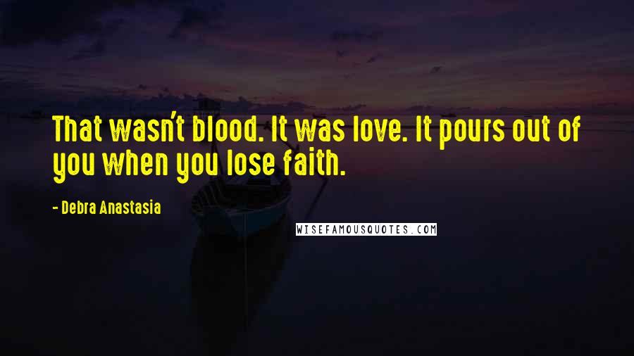 Debra Anastasia Quotes: That wasn't blood. It was love. It pours out of you when you lose faith.