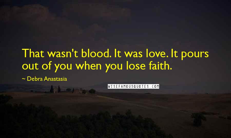 Debra Anastasia Quotes: That wasn't blood. It was love. It pours out of you when you lose faith.