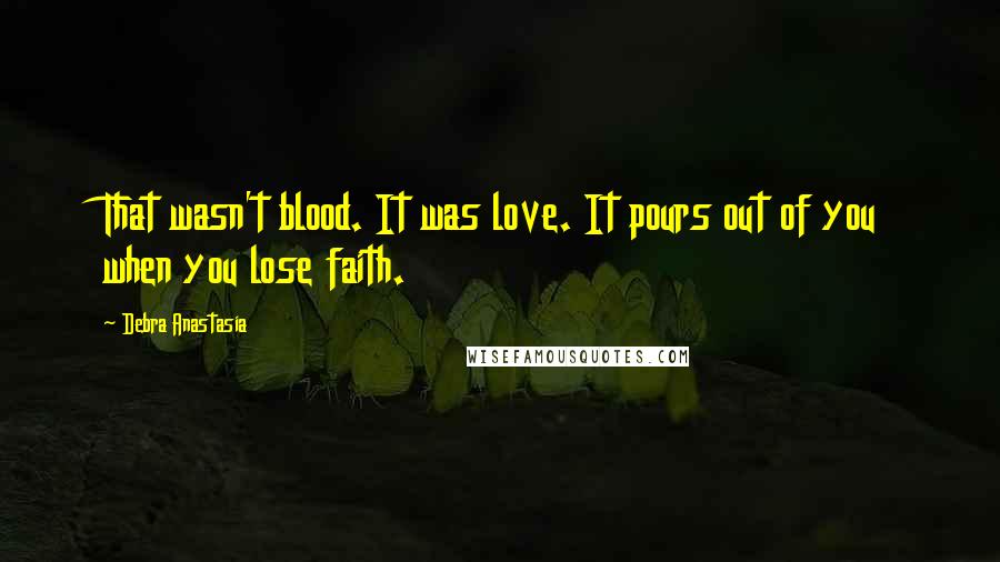 Debra Anastasia Quotes: That wasn't blood. It was love. It pours out of you when you lose faith.