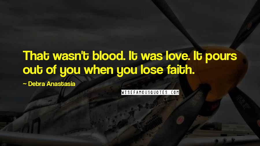 Debra Anastasia Quotes: That wasn't blood. It was love. It pours out of you when you lose faith.