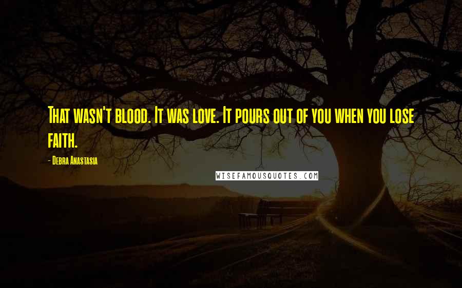 Debra Anastasia Quotes: That wasn't blood. It was love. It pours out of you when you lose faith.