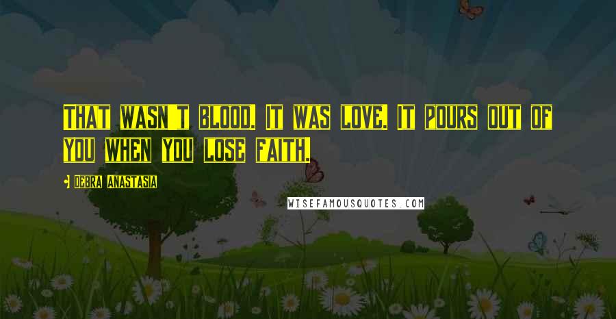 Debra Anastasia Quotes: That wasn't blood. It was love. It pours out of you when you lose faith.