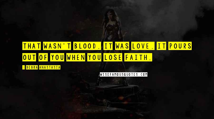 Debra Anastasia Quotes: That wasn't blood. It was love. It pours out of you when you lose faith.