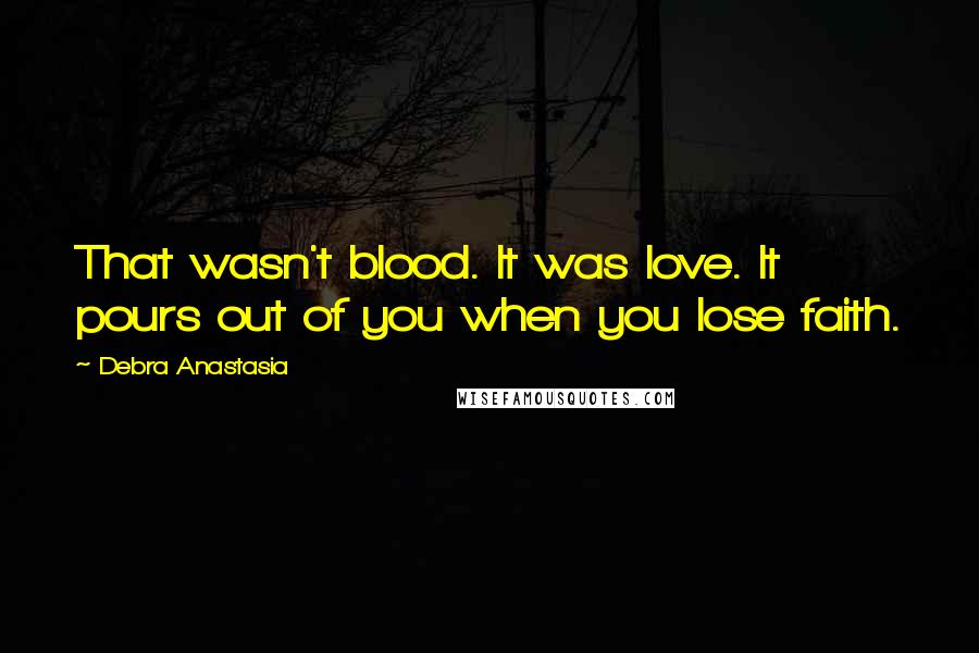 Debra Anastasia Quotes: That wasn't blood. It was love. It pours out of you when you lose faith.