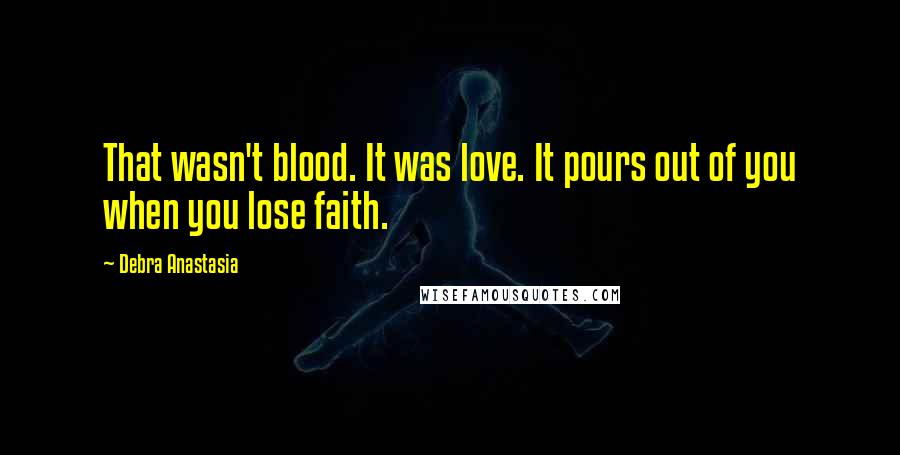 Debra Anastasia Quotes: That wasn't blood. It was love. It pours out of you when you lose faith.