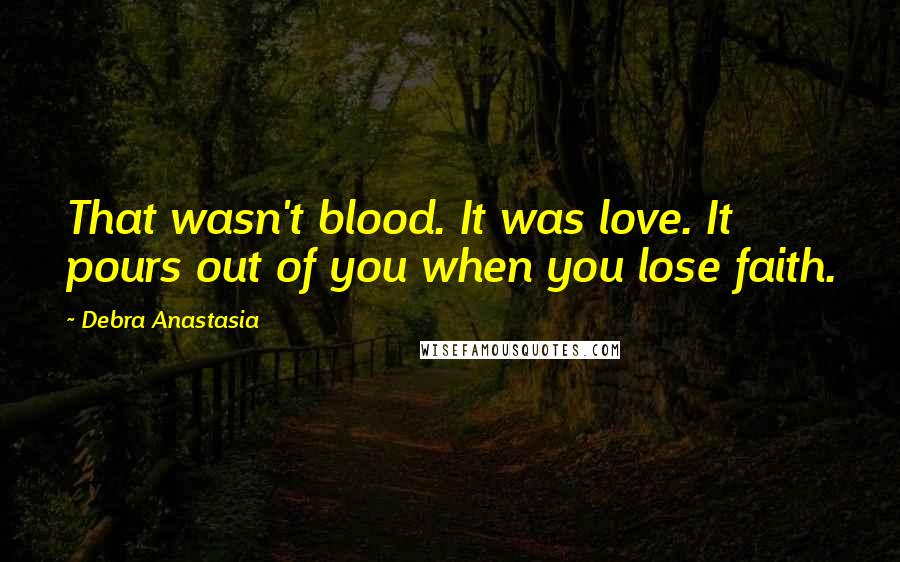 Debra Anastasia Quotes: That wasn't blood. It was love. It pours out of you when you lose faith.