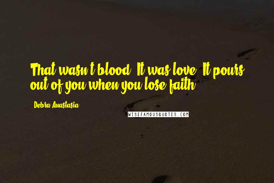 Debra Anastasia Quotes: That wasn't blood. It was love. It pours out of you when you lose faith.