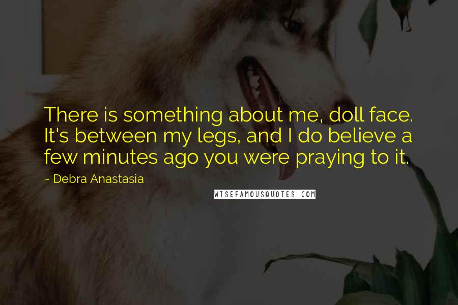 Debra Anastasia Quotes: There is something about me, doll face. It's between my legs, and I do believe a few minutes ago you were praying to it.