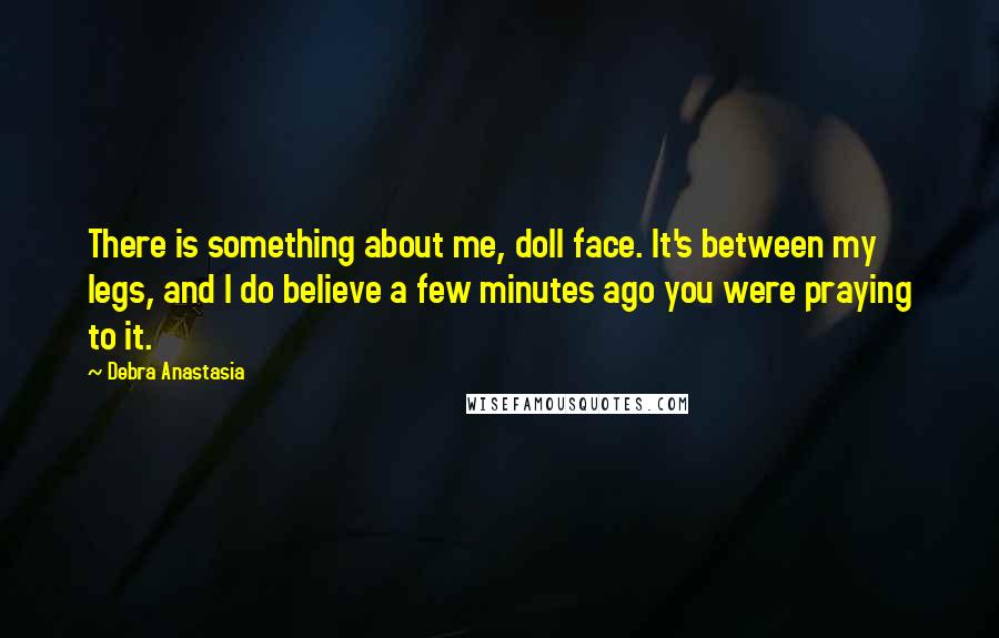 Debra Anastasia Quotes: There is something about me, doll face. It's between my legs, and I do believe a few minutes ago you were praying to it.