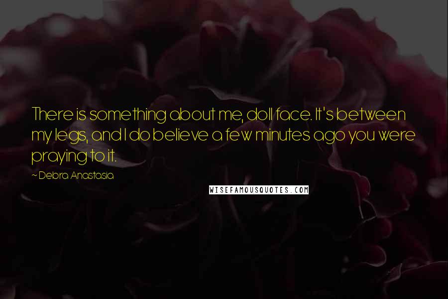 Debra Anastasia Quotes: There is something about me, doll face. It's between my legs, and I do believe a few minutes ago you were praying to it.