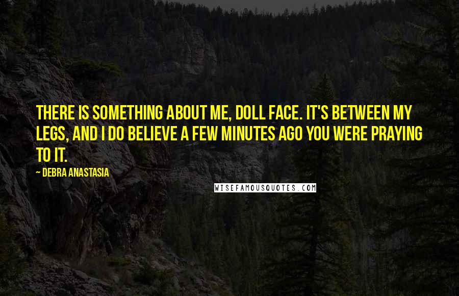 Debra Anastasia Quotes: There is something about me, doll face. It's between my legs, and I do believe a few minutes ago you were praying to it.