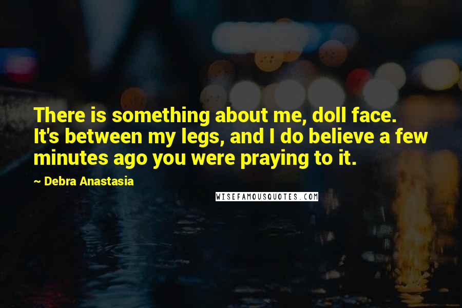 Debra Anastasia Quotes: There is something about me, doll face. It's between my legs, and I do believe a few minutes ago you were praying to it.