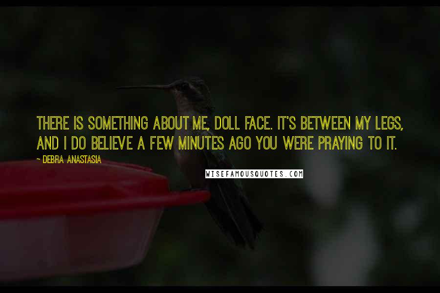 Debra Anastasia Quotes: There is something about me, doll face. It's between my legs, and I do believe a few minutes ago you were praying to it.