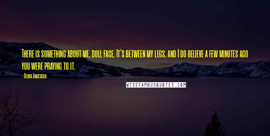 Debra Anastasia Quotes: There is something about me, doll face. It's between my legs, and I do believe a few minutes ago you were praying to it.