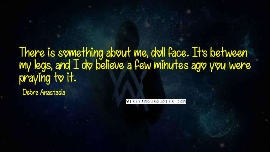 Debra Anastasia Quotes: There is something about me, doll face. It's between my legs, and I do believe a few minutes ago you were praying to it.