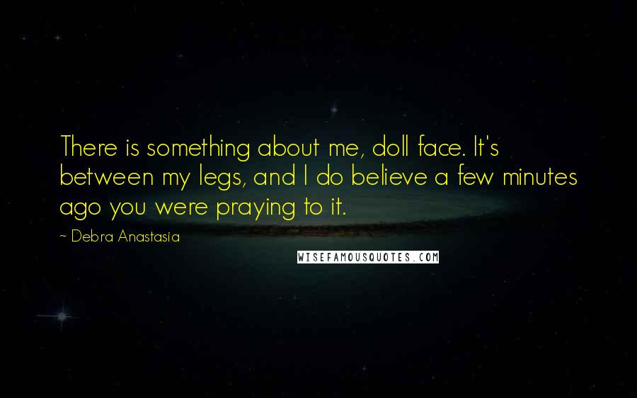 Debra Anastasia Quotes: There is something about me, doll face. It's between my legs, and I do believe a few minutes ago you were praying to it.