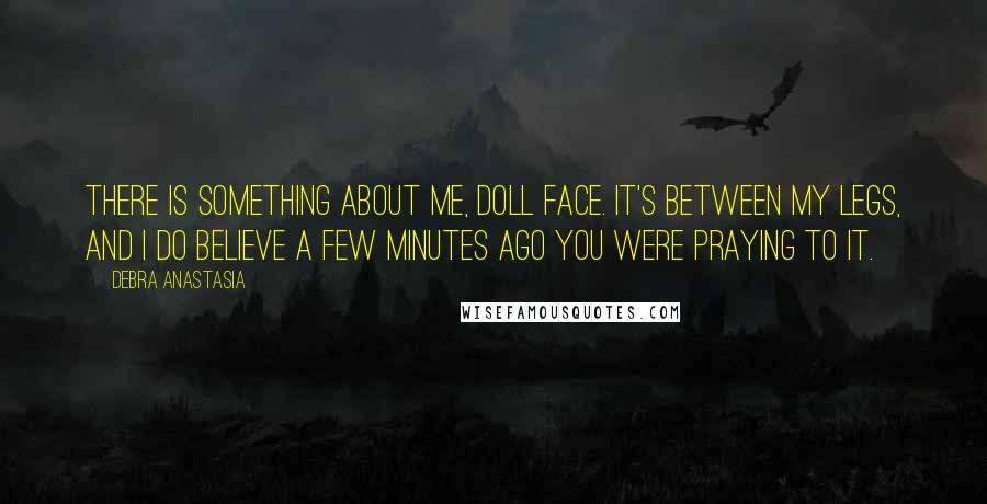 Debra Anastasia Quotes: There is something about me, doll face. It's between my legs, and I do believe a few minutes ago you were praying to it.