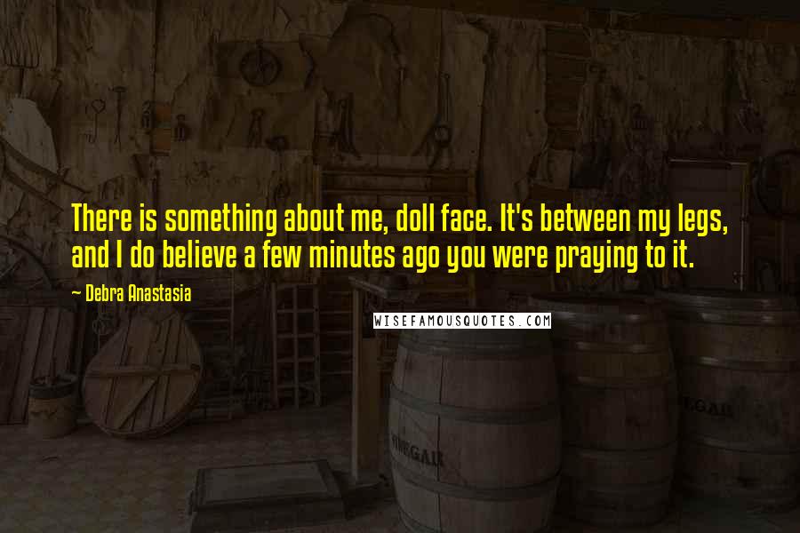 Debra Anastasia Quotes: There is something about me, doll face. It's between my legs, and I do believe a few minutes ago you were praying to it.