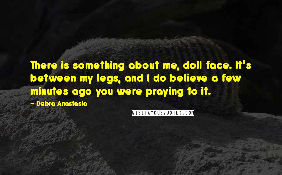 Debra Anastasia Quotes: There is something about me, doll face. It's between my legs, and I do believe a few minutes ago you were praying to it.