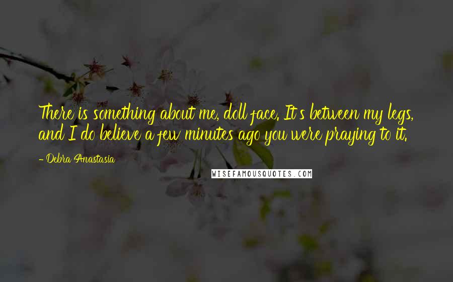 Debra Anastasia Quotes: There is something about me, doll face. It's between my legs, and I do believe a few minutes ago you were praying to it.