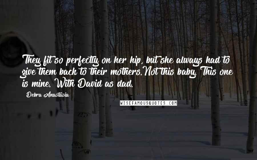 Debra Anastasia Quotes: They fit so perfectly on her hip, but she always had to give them back to their mothers.Not this baby. This one is mine. With David as dad.
