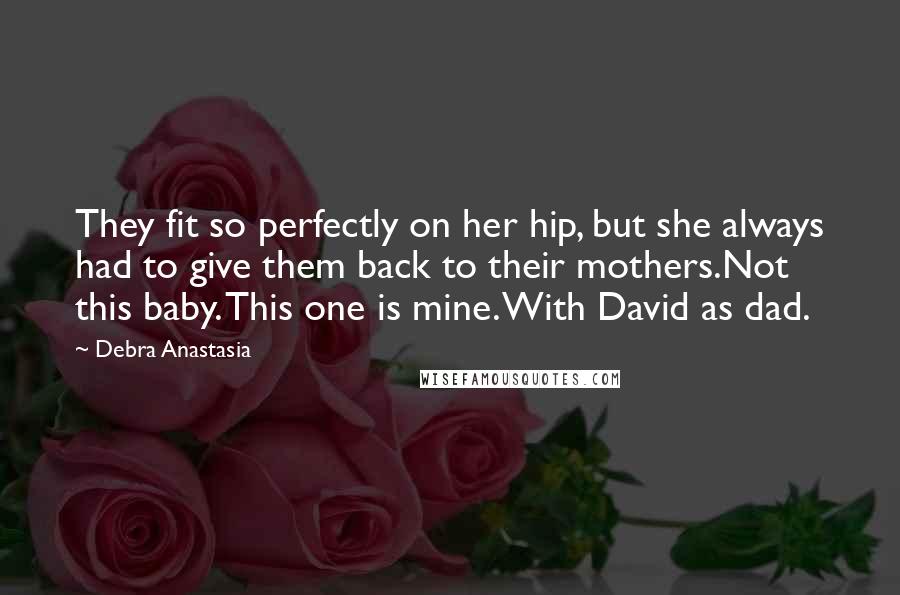 Debra Anastasia Quotes: They fit so perfectly on her hip, but she always had to give them back to their mothers.Not this baby. This one is mine. With David as dad.