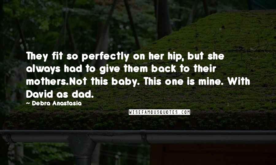 Debra Anastasia Quotes: They fit so perfectly on her hip, but she always had to give them back to their mothers.Not this baby. This one is mine. With David as dad.