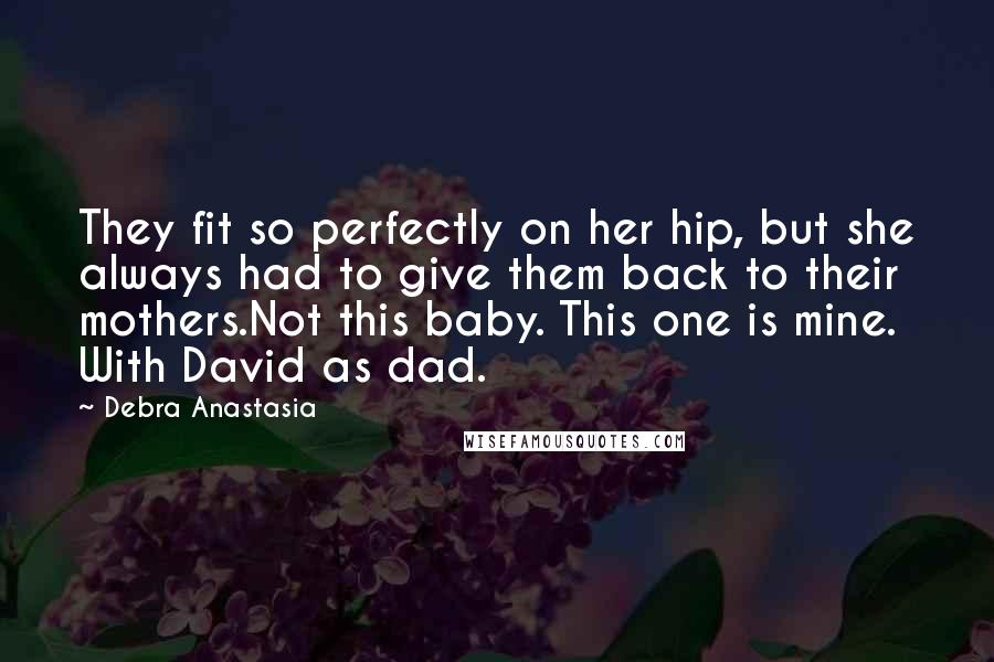 Debra Anastasia Quotes: They fit so perfectly on her hip, but she always had to give them back to their mothers.Not this baby. This one is mine. With David as dad.