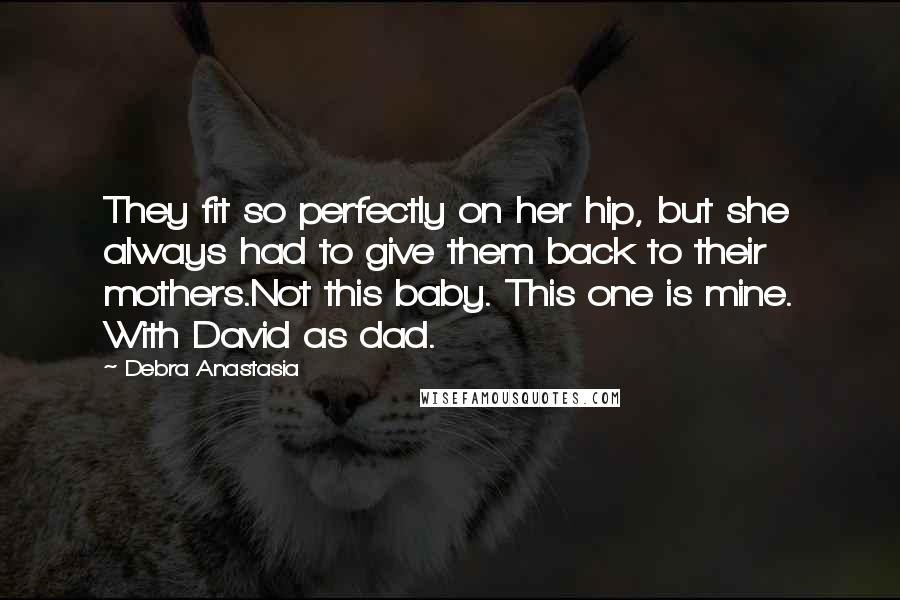Debra Anastasia Quotes: They fit so perfectly on her hip, but she always had to give them back to their mothers.Not this baby. This one is mine. With David as dad.