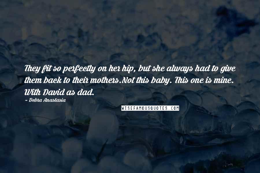 Debra Anastasia Quotes: They fit so perfectly on her hip, but she always had to give them back to their mothers.Not this baby. This one is mine. With David as dad.