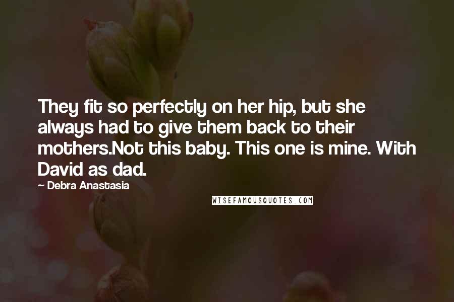 Debra Anastasia Quotes: They fit so perfectly on her hip, but she always had to give them back to their mothers.Not this baby. This one is mine. With David as dad.
