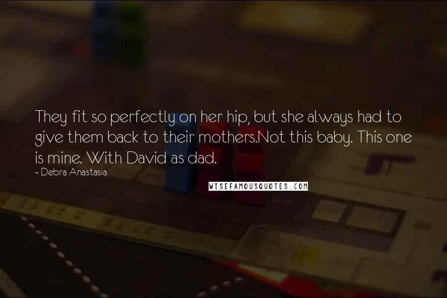 Debra Anastasia Quotes: They fit so perfectly on her hip, but she always had to give them back to their mothers.Not this baby. This one is mine. With David as dad.