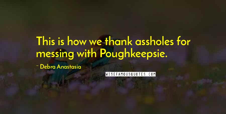 Debra Anastasia Quotes: This is how we thank assholes for messing with Poughkeepsie.