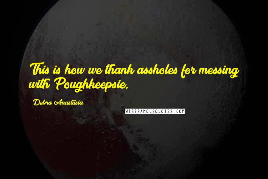 Debra Anastasia Quotes: This is how we thank assholes for messing with Poughkeepsie.