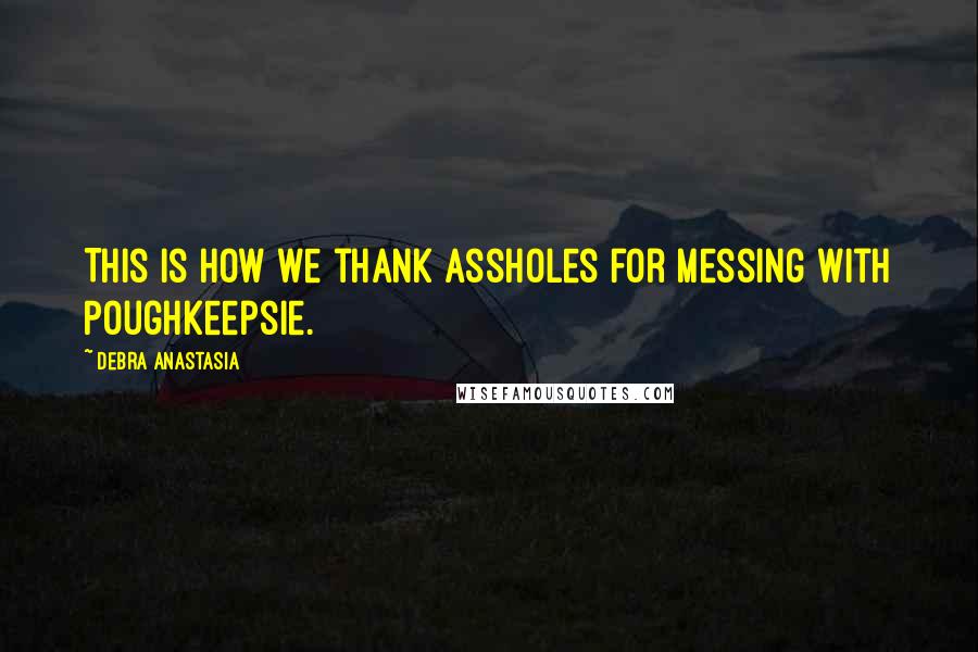 Debra Anastasia Quotes: This is how we thank assholes for messing with Poughkeepsie.