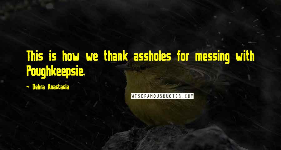 Debra Anastasia Quotes: This is how we thank assholes for messing with Poughkeepsie.