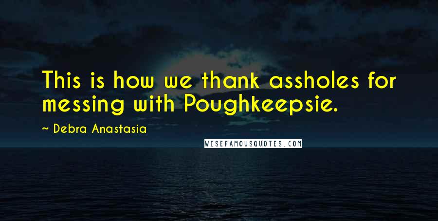 Debra Anastasia Quotes: This is how we thank assholes for messing with Poughkeepsie.