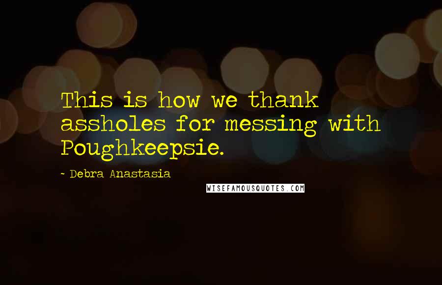 Debra Anastasia Quotes: This is how we thank assholes for messing with Poughkeepsie.