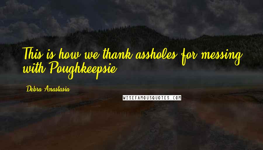 Debra Anastasia Quotes: This is how we thank assholes for messing with Poughkeepsie.