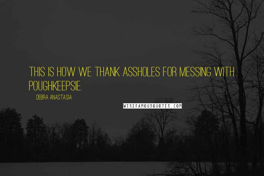 Debra Anastasia Quotes: This is how we thank assholes for messing with Poughkeepsie.